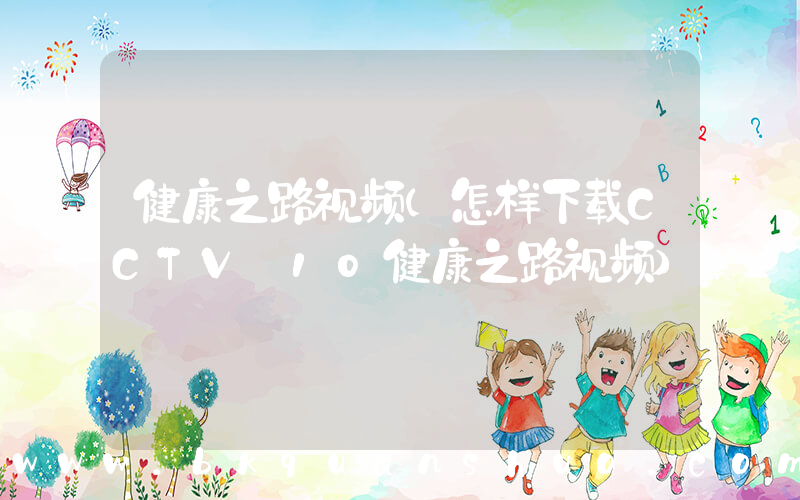 健康之路视频(怎样下载CCTV 10健康之路视频)